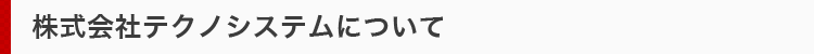 株式会社テクノシステムについて